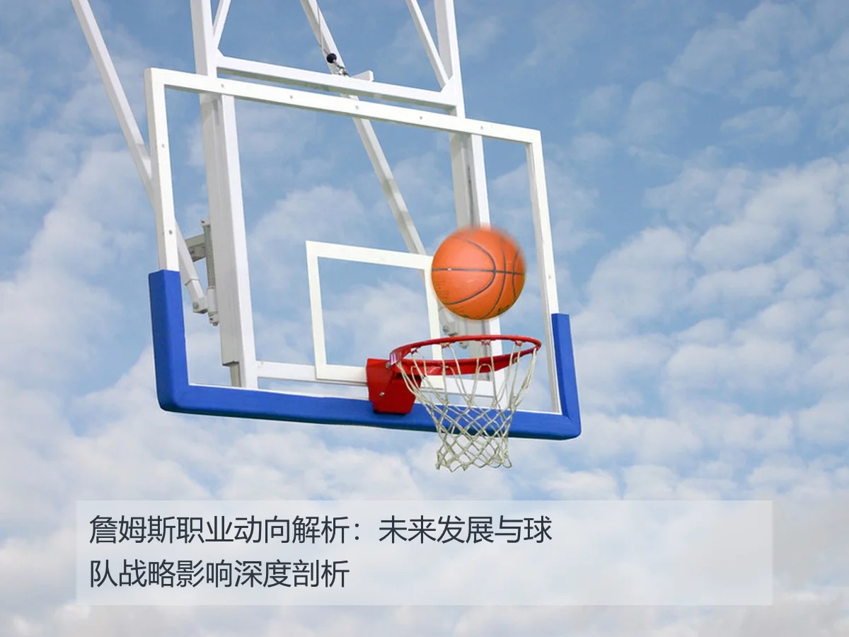 詹姆斯职业动向解析:未来发展与球队战略影响深度剖析